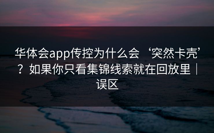 华体会app传控为什么会‘突然卡壳’？如果你只看集锦线索就在回放里｜误区